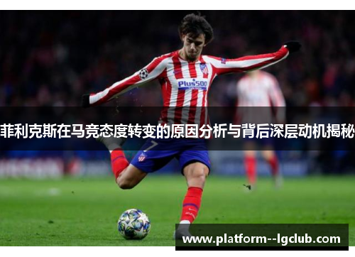 菲利克斯在马竞态度转变的原因分析与背后深层动机揭秘