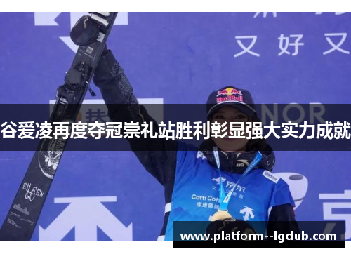 谷爱凌再度夺冠崇礼站胜利彰显强大实力成就