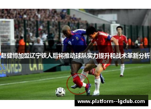 赵健博加盟辽宁铁人后将推动球队实力提升和战术革新分析