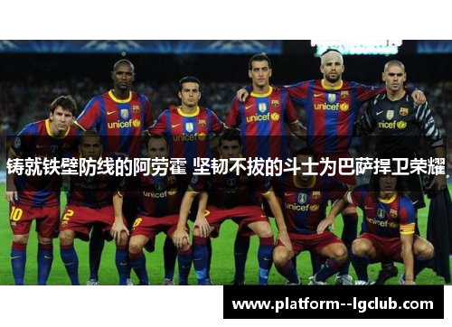 铸就铁壁防线的阿劳霍 坚韧不拔的斗士为巴萨捍卫荣耀