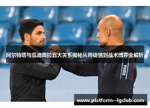 阿尔特塔与瓜迪奥拉五大关系揭秘从师徒情到战术博弈全解析