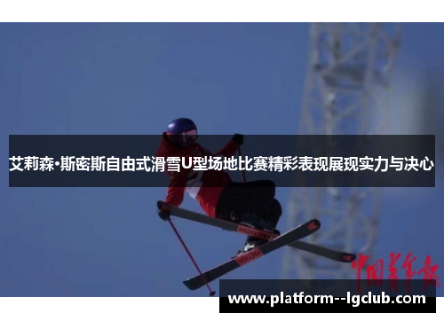 艾莉森·斯密斯自由式滑雪U型场地比赛精彩表现展现实力与决心