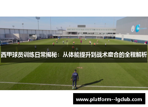 西甲球员训练日常揭秘：从体能提升到战术磨合的全程解析