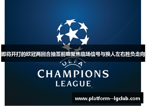 即将开打的欧冠两回合抽签前瞻聚焦临场信号与换人左右胜负走向 即将开打的欧冠两回合抽签前瞻聚焦临场信号与换人左右胜负走向