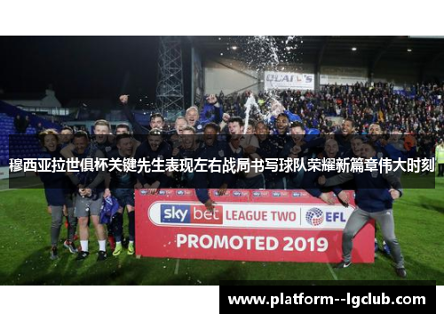 穆西亚拉世俱杯关键先生表现左右战局书写球队荣耀新篇章伟大时刻