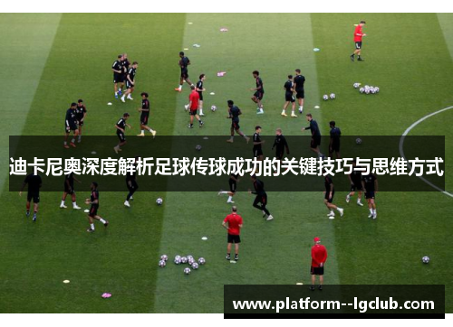 迪卡尼奥深度解析足球传球成功的关键技巧与思维方式