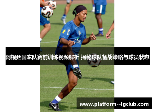 阿根廷国家队赛前训练视频解析 揭秘球队备战策略与球员状态 阿根廷国家队赛前训练视频解析 揭秘球队备战策略与球员状态