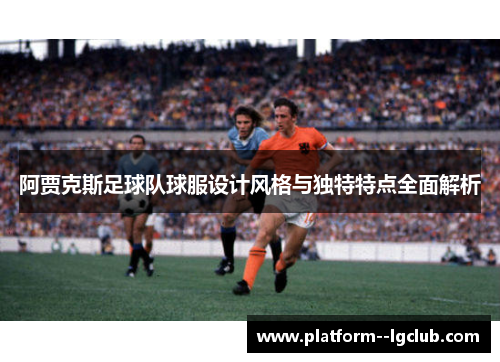 阿贾克斯足球队球服设计风格与独特特点全面解析 阿贾克斯足球队球服设计风格与独特特点全面解析
