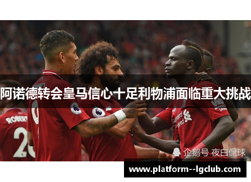 阿诺德转会皇马信心十足利物浦面临重大挑战 阿诺德转会皇马信心十足利物浦面临重大挑战
