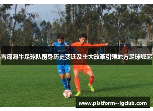 青岛海牛足球队前身历史变迁及重大改革引领地方足球崛起 青岛海牛足球队前身历史变迁及重大改革引领地方足球崛起