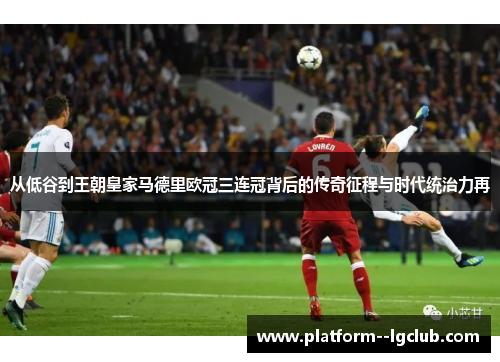 从低谷到王朝皇家马德里欧冠三连冠背后的传奇征程与时代统治力再