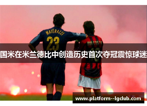 国米在米兰德比中创造历史首次夺冠震惊球迷