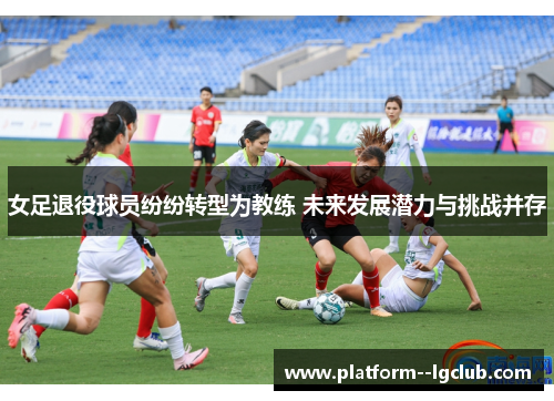女足退役球员纷纷转型为教练 未来发展潜力与挑战并存