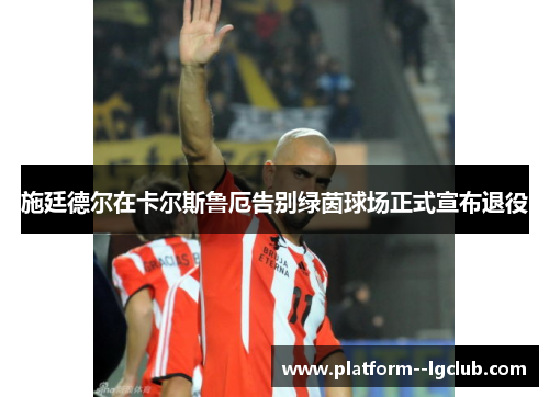 施廷德尔在卡尔斯鲁厄告别绿茵球场正式宣布退役