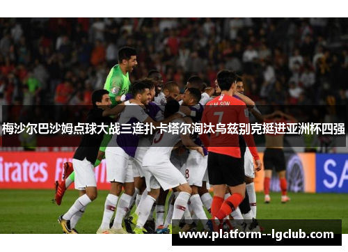 梅沙尔巴沙姆点球大战三连扑卡塔尔淘汰乌兹别克挺进亚洲杯四强 梅沙尔巴沙姆点球大战三连扑卡塔尔淘汰乌兹别克挺进亚洲杯四强