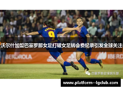 沃尔什加盟巴塞罗那女足打破女足转会费纪录引发全球关注