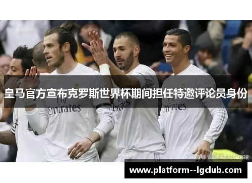 皇马官方宣布克罗斯世界杯期间担任特邀评论员身份 皇马官方宣布克罗斯世界杯期间担任特邀评论员身份