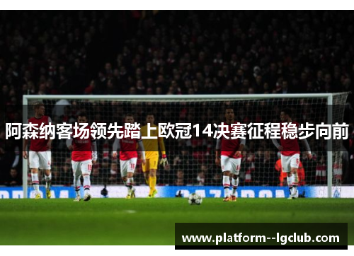 阿森纳客场领先踏上欧冠14决赛征程稳步向前