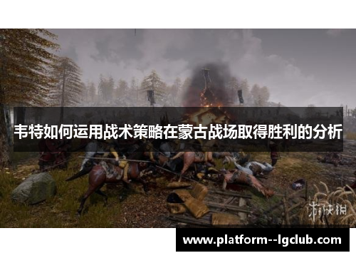 韦特如何运用战术策略在蒙古战场取得胜利的分析