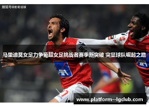 马里迪莫女足力争葡超女足挑战者赛季新突破 突显球队崛起之路