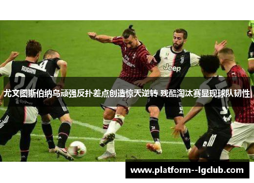 尤文图斯伯纳乌顽强反扑差点创造惊天逆转 残酷淘汰赛显现球队韧性 尤文图斯伯纳乌顽强反扑差点创造惊天逆转 残酷淘汰赛显现球队韧性