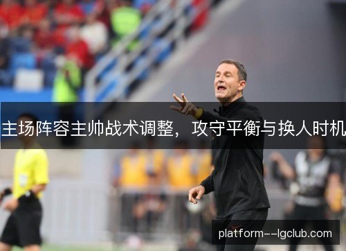 主场阵容主帅战术调整，攻守平衡与换人时机