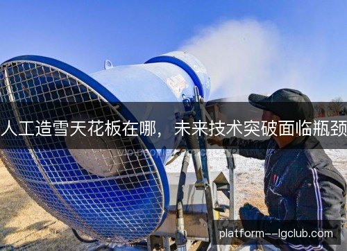 人工造雪天花板在哪，未来技术突破面临瓶颈
