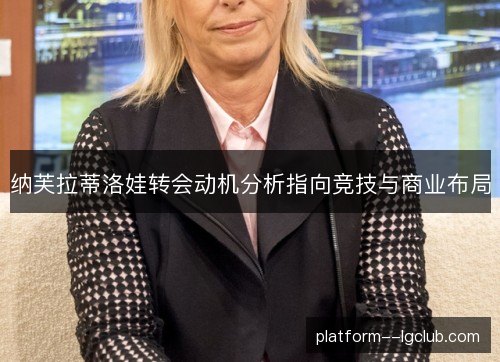 纳芙拉蒂洛娃转会动机分析指向竞技与商业布局